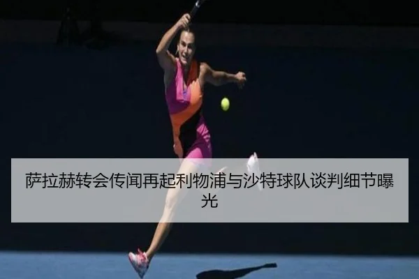 萨拉赫转会传闻再起利物浦与沙特球队谈判细节曝光